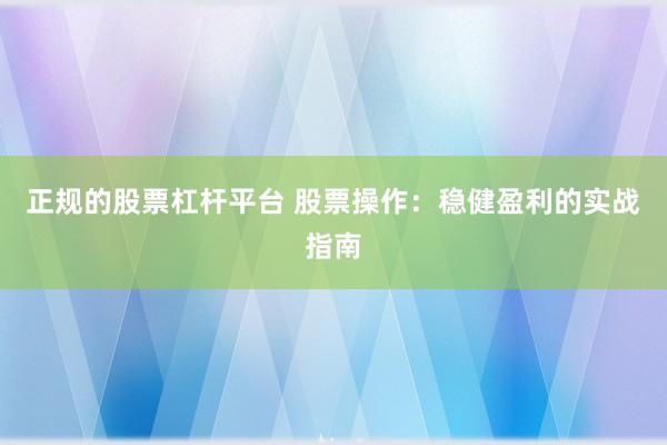 正规的股票杠杆平台 股票操作：稳健盈利的实战指南