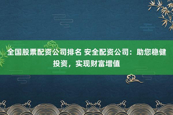 全国股票配资公司排名 安全配资公司：助您稳健投资，实现财富增值