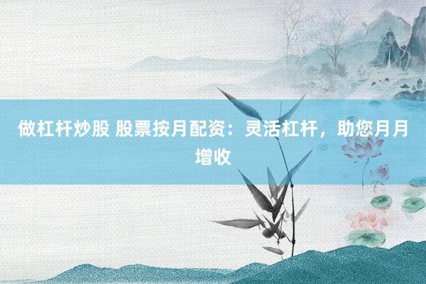 做杠杆炒股 股票按月配资：灵活杠杆，助您月月增收