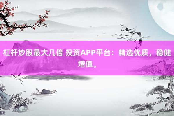 杠杆炒股最大几倍 投资APP平台：精选优质，稳健增值。