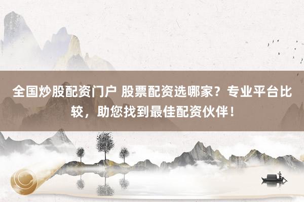 全国炒股配资门户 股票配资选哪家？专业平台比较，助您找到最佳配资伙伴！