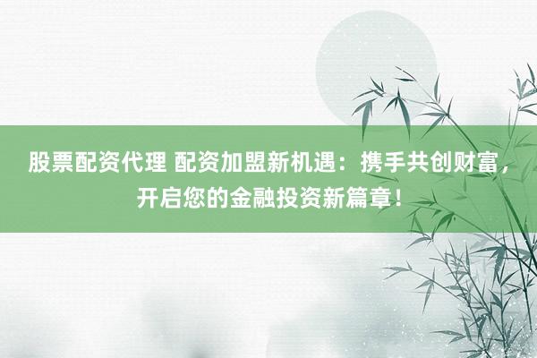 股票配资代理 配资加盟新机遇：携手共创财富，开启您的金融投资新篇章！