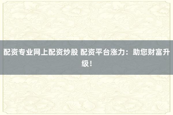 配资专业网上配资炒股 配资平台涨力：助您财富升级！