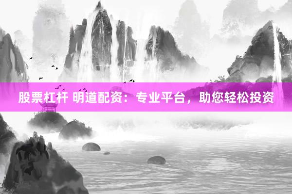 股票杠杆 明道配资：专业平台，助您轻松投资