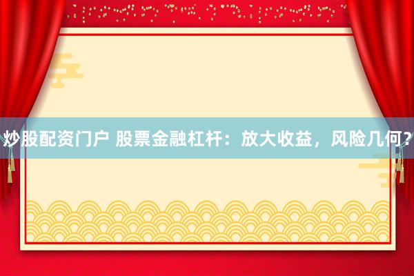 炒股配资门户 股票金融杠杆：放大收益，风险几何？