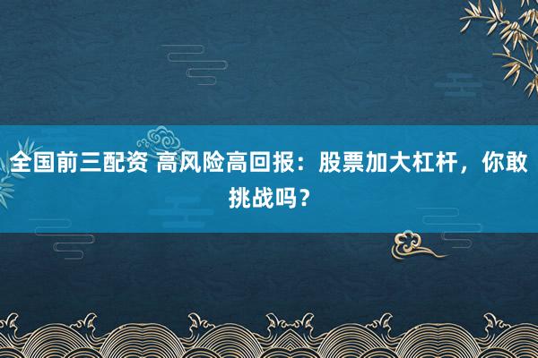 全国前三配资 高风险高回报：股票加大杠杆，你敢挑战吗？