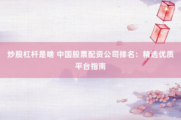 炒股杠杆是啥 中国股票配资公司排名：精选优质平台指南