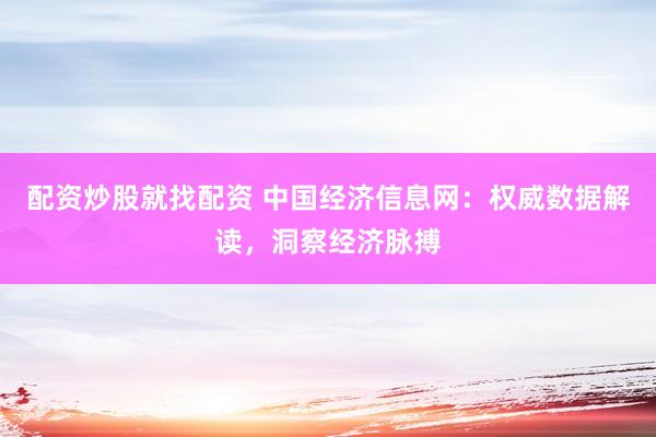 配资炒股就找配资 中国经济信息网：权威数据解读，洞察经济脉搏