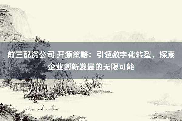 前三配资公司 开源策略：引领数字化转型，探索企业创新发展的无限可能