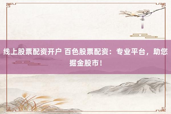 线上股票配资开户 百色股票配资：专业平台，助您掘金股市！