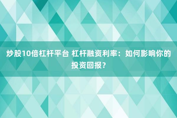 炒股10倍杠杆平台 杠杆融资利率：如何影响你的投资回报？