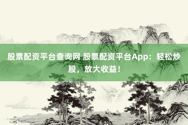 股票配资平台查询网 股票配资平台App：轻松炒股，放大收益！