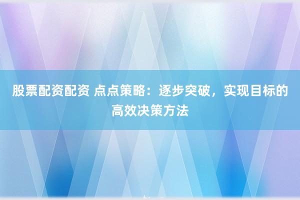 股票配资配资 点点策略：逐步突破，实现目标的高效决策方法