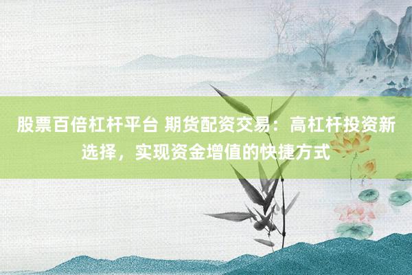 股票百倍杠杆平台 期货配资交易：高杠杆投资新选择，实现资金增值的快捷方式