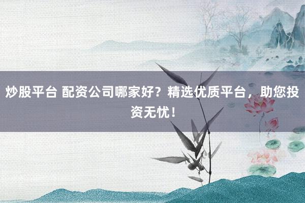 炒股平台 配资公司哪家好？精选优质平台，助您投资无忧！