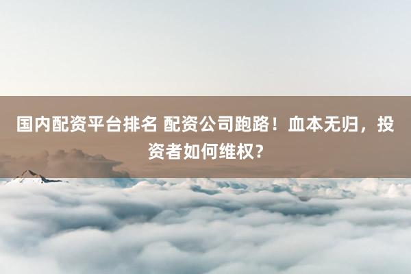 国内配资平台排名 配资公司跑路！血本无归，投资者如何维权？