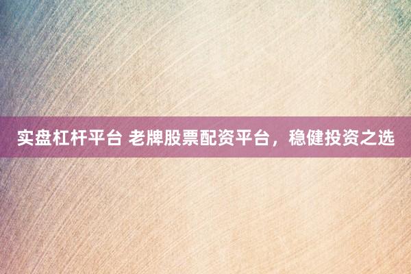 实盘杠杆平台 老牌股票配资平台，稳健投资之选