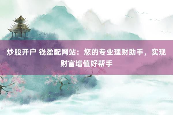 炒股开户 钱盈配网站：您的专业理财助手，实现财富增值好帮手