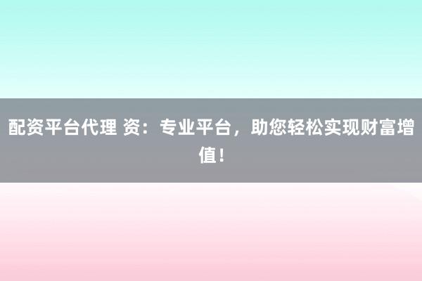 配资平台代理 资：专业平台，助您轻松实现财富增值！