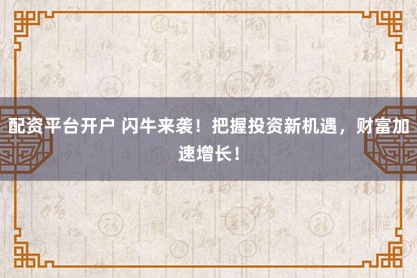 配资平台开户 闪牛来袭！把握投资新机遇，财富加速增长！