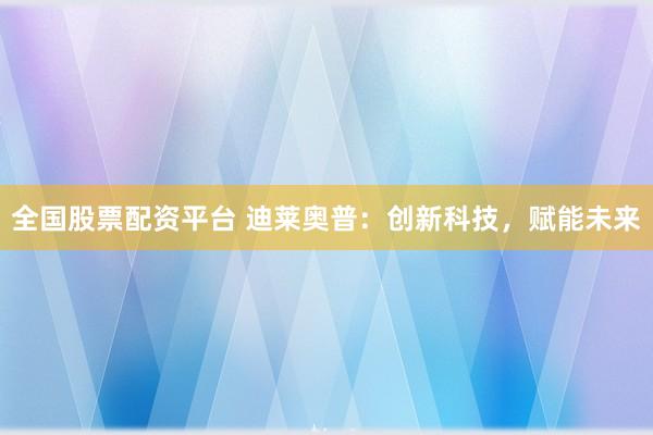 全国股票配资平台 迪莱奥普：创新科技，赋能未来