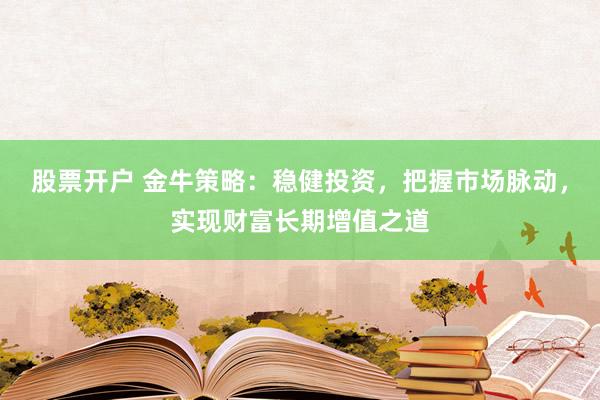 股票开户 金牛策略：稳健投资，把握市场脉动，实现财富长期增值之道