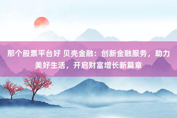 那个股票平台好 贝壳金融：创新金融服务，助力美好生活，开启财富增长新篇章
