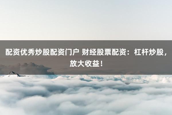 配资优秀炒股配资门户 财经股票配资：杠杆炒股，放大收益！