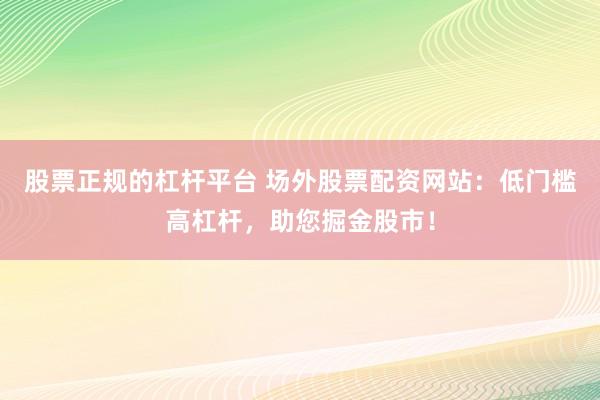 股票正规的杠杆平台 场外股票配资网站：低门槛高杠杆，助您掘金股市！