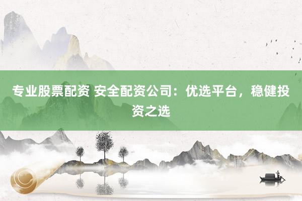 专业股票配资 安全配资公司：优选平台，稳健投资之选