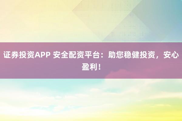 证券投资APP 安全配资平台：助您稳健投资，安心盈利！