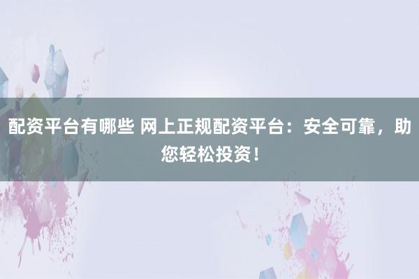 配资平台有哪些 网上正规配资平台：安全可靠，助您轻松投资！