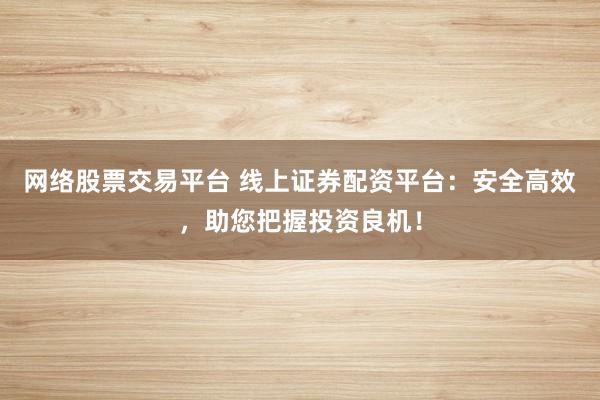 网络股票交易平台 线上证券配资平台：安全高效，助您把握投资良机！