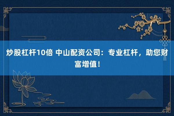 炒股杠杆10倍 中山配资公司：专业杠杆，助您财富增值！