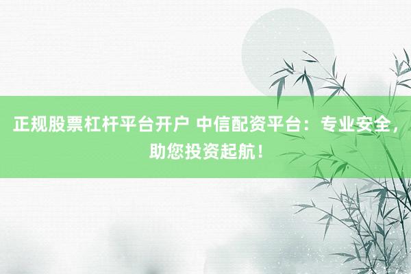 正规股票杠杆平台开户 中信配资平台：专业安全，助您投资起航！