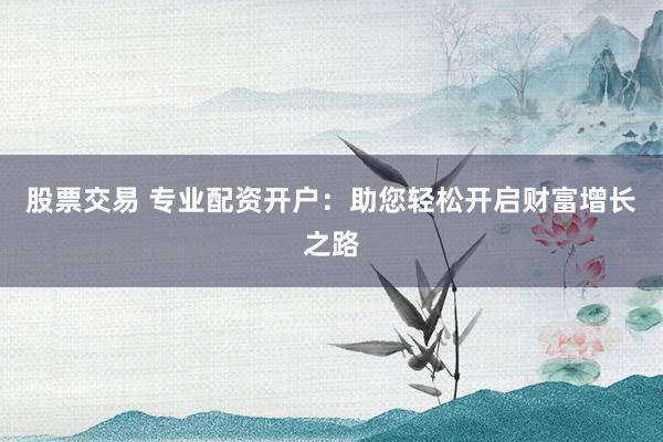 股票交易 专业配资开户：助您轻松开启财富增长之路