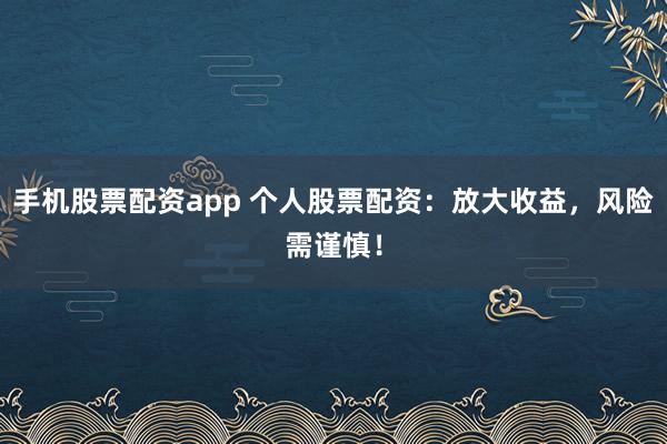 手机股票配资app 个人股票配资：放大收益，风险需谨慎！