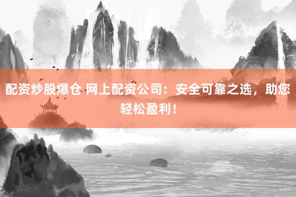 配资炒股爆仓 网上配资公司：安全可靠之选，助您轻松盈利！