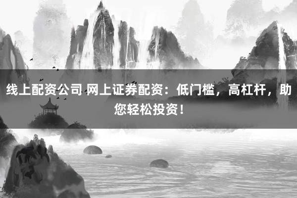 线上配资公司 网上证券配资：低门槛，高杠杆，助您轻松投资！