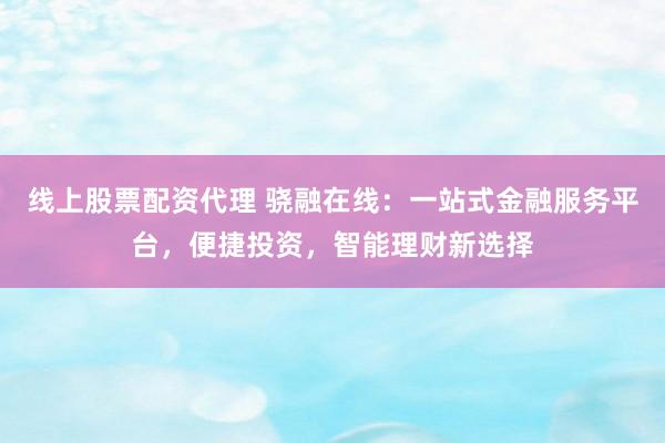 线上股票配资代理 骁融在线：一站式金融服务平台，便捷投资，智能理财新选择