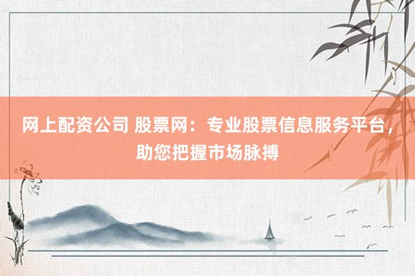 网上配资公司 股票网：专业股票信息服务平台，助您把握市场脉搏