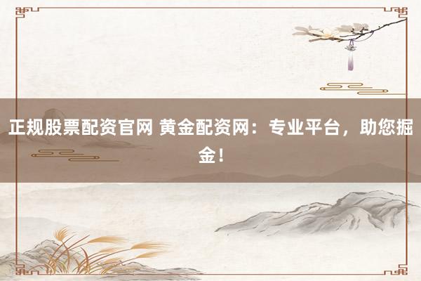 正规股票配资官网 黄金配资网：专业平台，助您掘金！