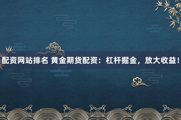 配资网站排名 黄金期货配资：杠杆掘金，放大收益！
