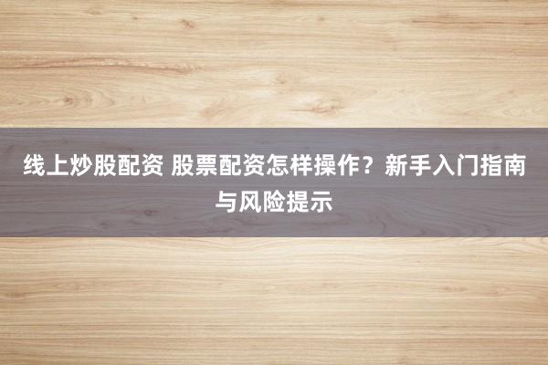 线上炒股配资 股票配资怎样操作？新手入门指南与风险提示