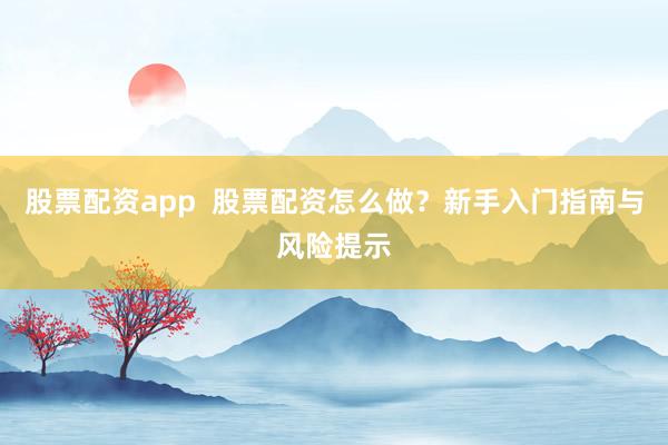 股票配资app  股票配资怎么做？新手入门指南与风险提示