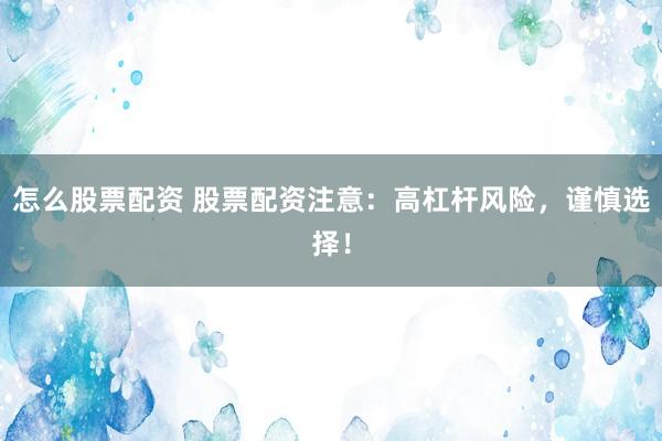 怎么股票配资 股票配资注意：高杠杆风险，谨慎选择！