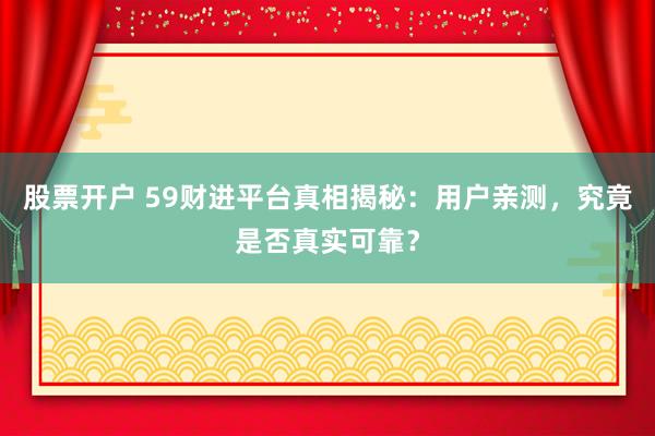股票开户 59财进平台真相揭秘：用户亲测，究竟是否真实可靠？