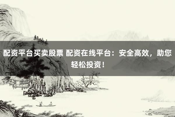 配资平台买卖股票 配资在线平台：安全高效，助您轻松投资！