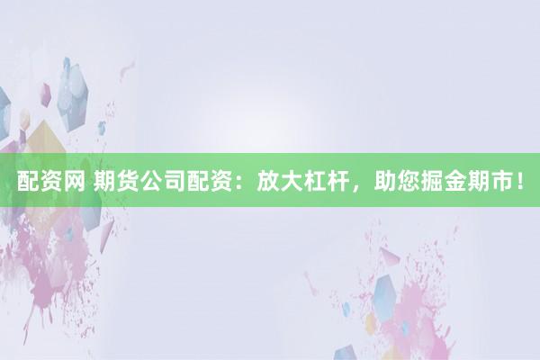 配资网 期货公司配资：放大杠杆，助您掘金期市！