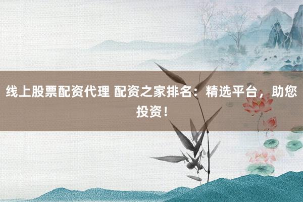 线上股票配资代理 配资之家排名：精选平台，助您投资！